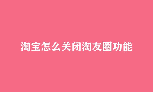 淘宝怎么关闭淘友圈功能