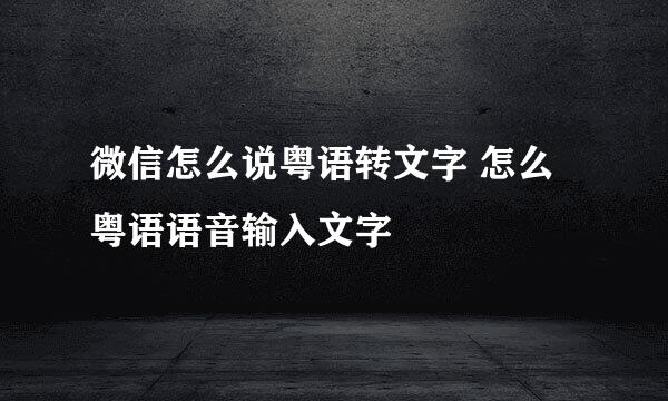 微信怎么说粤语转文字 怎么粤语语音输入文字