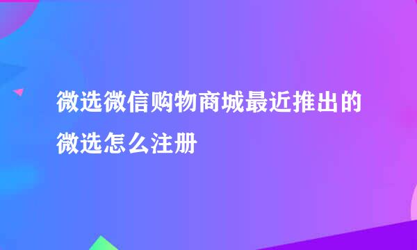 微选微信购物商城最近推出的微选怎么注册