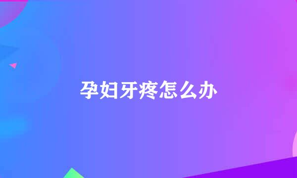 孕妇牙疼怎么办