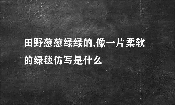田野葱葱绿绿的,像一片柔软的绿毯仿写是什么