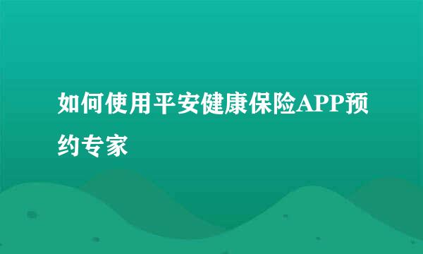 如何使用平安健康保险APP预约专家