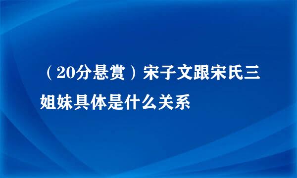 （20分悬赏）宋子文跟宋氏三姐妹具体是什么关系