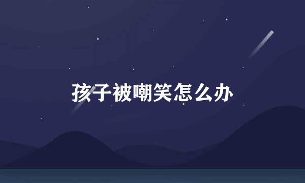 孩子被嘲笑怎么办