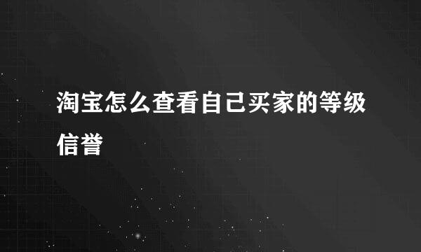 淘宝怎么查看自己买家的等级信誉