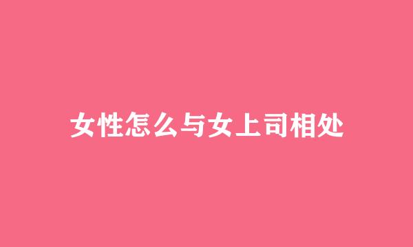 女性怎么与女上司相处