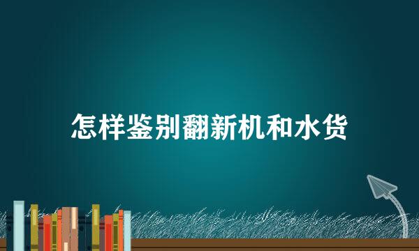 怎样鉴别翻新机和水货