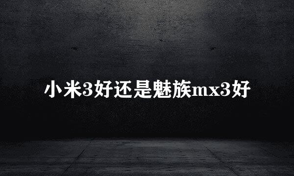 小米3好还是魅族mx3好