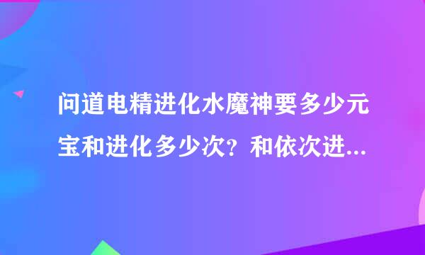 问道电精进化水魔神要多少元宝和进化多少次？和依次进化怪物的顺序