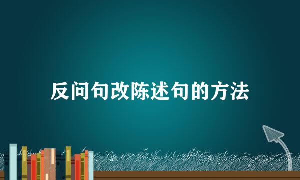反问句改陈述句的方法