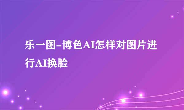 乐一图-博色AI怎样对图片进行AI换脸