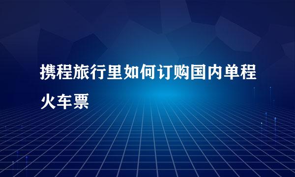 携程旅行里如何订购国内单程火车票