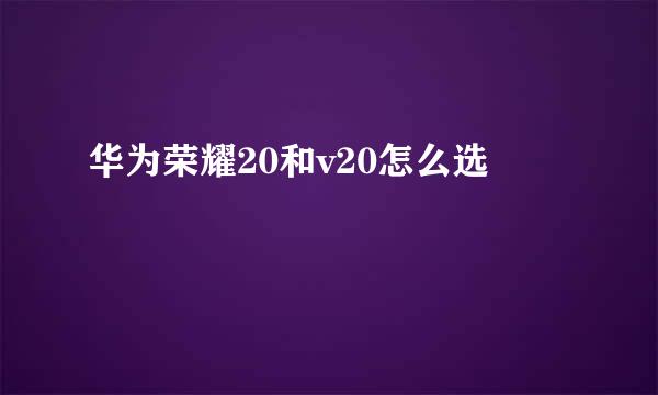 华为荣耀20和v20怎么选