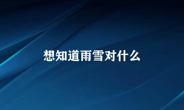 想知道雨雪对什么