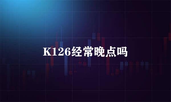 K126经常晚点吗