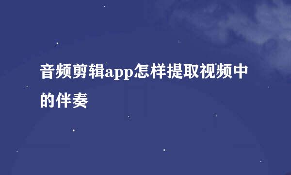 音频剪辑app怎样提取视频中的伴奏