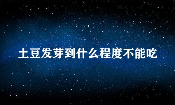 土豆发芽到什么程度不能吃