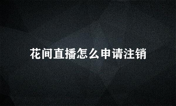 花间直播怎么申请注销