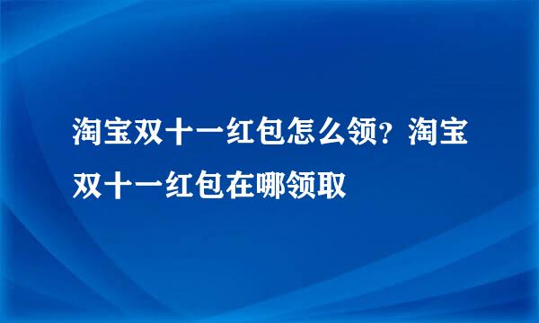 淘宝双十一红包怎么领？淘宝双十一红包在哪领取