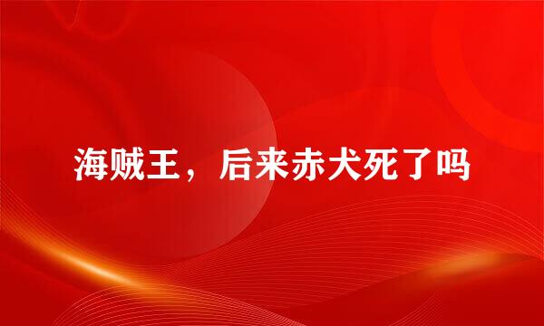 海贼王，后来赤犬死了吗