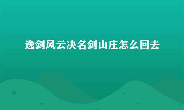 逸剑风云决名剑山庄怎么回去