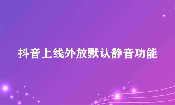 抖音上线外放默认静音功能