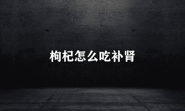 枸杞怎么吃补肾
