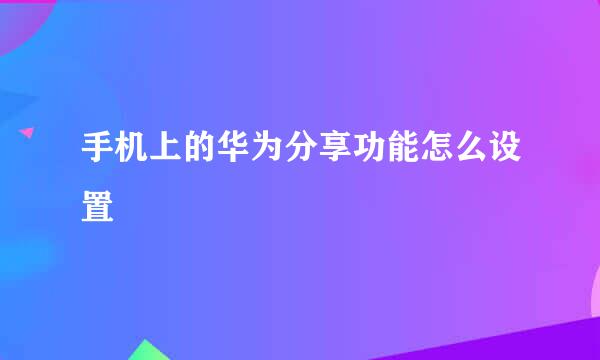 手机上的华为分享功能怎么设置