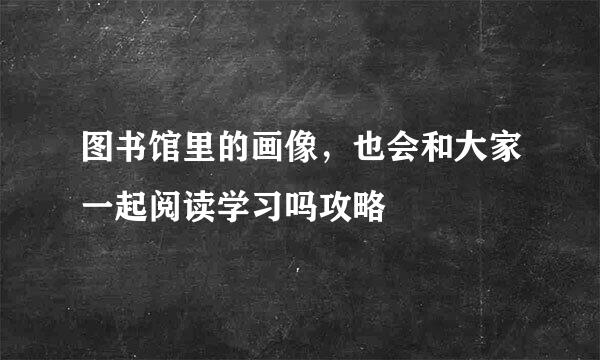 图书馆里的画像，也会和大家一起阅读学习吗攻略