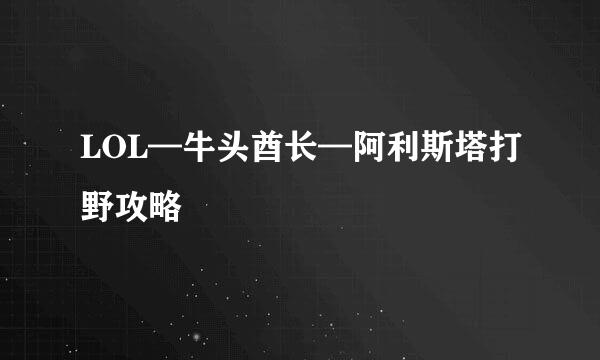 LOL—牛头酋长—阿利斯塔打野攻略