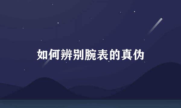 如何辨别腕表的真伪