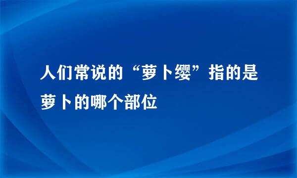 人们常说的“萝卜缨”指的是萝卜的哪个部位