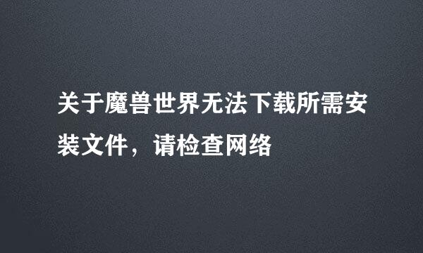 关于魔兽世界无法下载所需安装文件，请检查网络