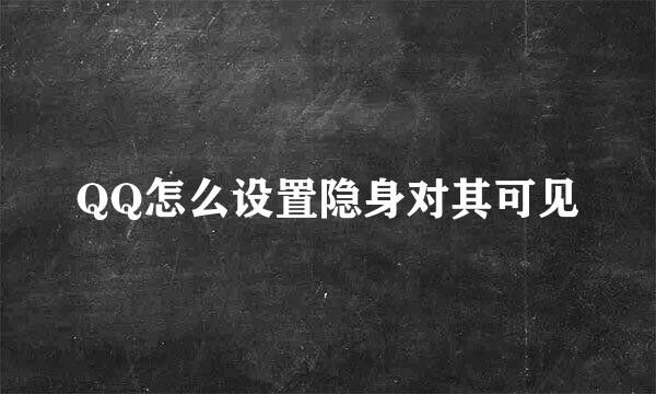 QQ怎么设置隐身对其可见