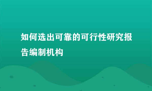 如何选出可靠的可行性研究报告编制机构