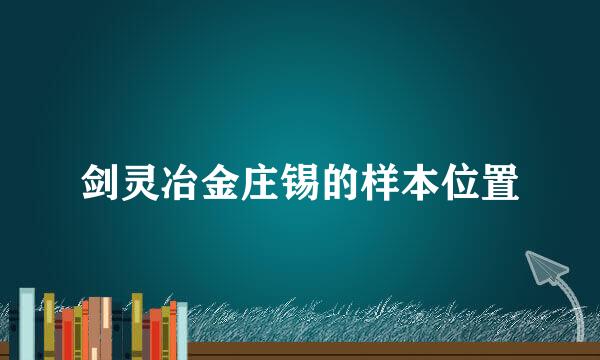 剑灵冶金庄锡的样本位置