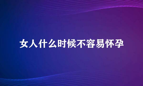 女人什么时候不容易怀孕