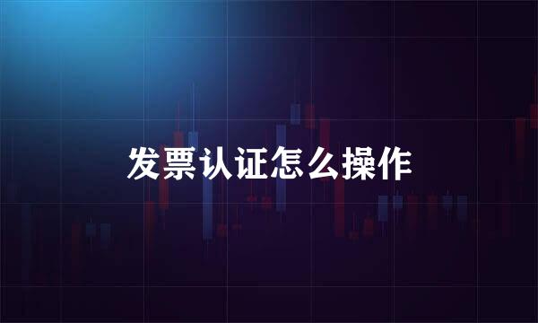 发票认证怎么操作