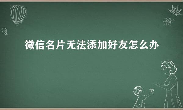 微信名片无法添加好友怎么办