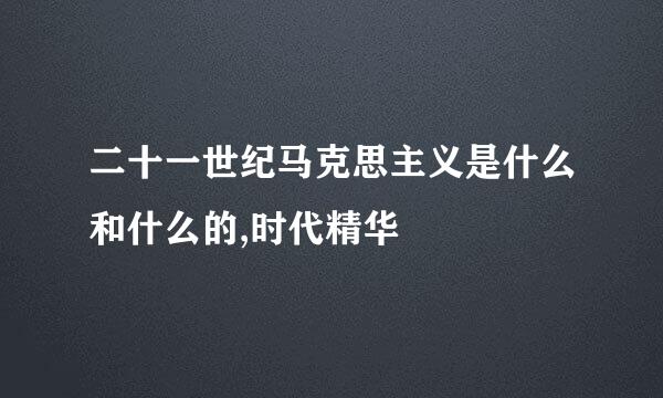 二十一世纪马克思主义是什么和什么的,时代精华