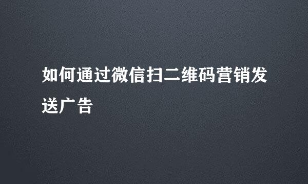 如何通过微信扫二维码营销发送广告