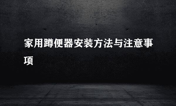 家用蹲便器安装方法与注意事项