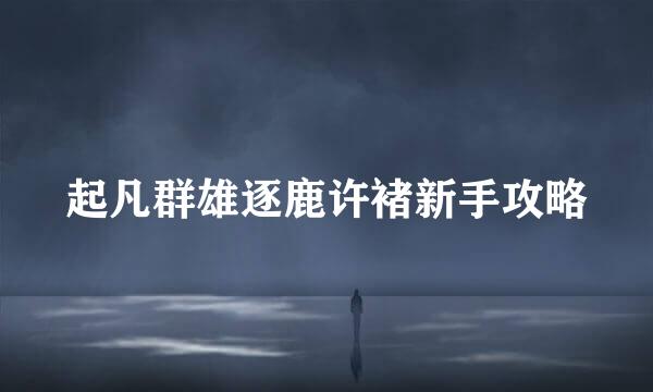 起凡群雄逐鹿许褚新手攻略