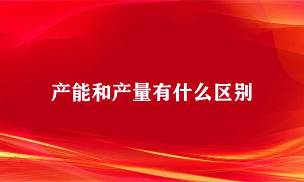产能和产量有什么区别