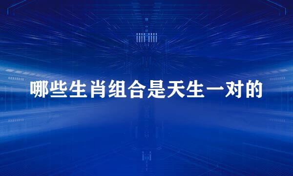 哪些生肖组合是天生一对的
