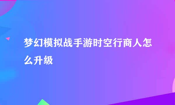 梦幻模拟战手游时空行商人怎么升级