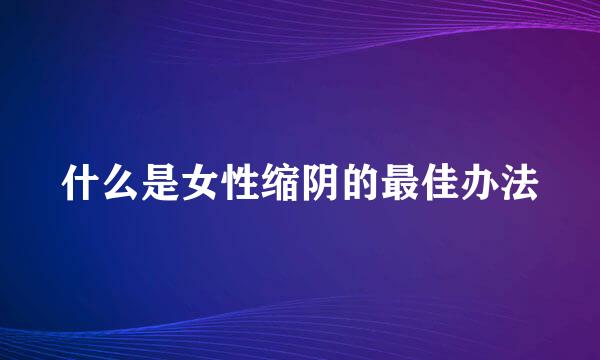 什么是女性缩阴的最佳办法
