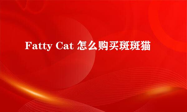 Fatty Cat 怎么购买斑斑猫
