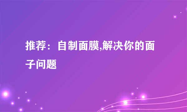 推荐：自制面膜,解决你的面子问题