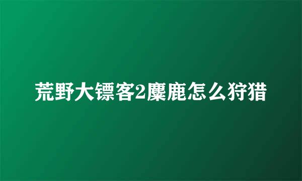 荒野大镖客2麋鹿怎么狩猎
